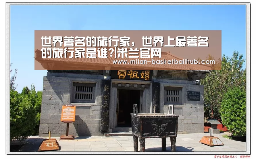世界著名的旅行家,世界上最著名的旅行家是谁?|米兰官网(图1) 米兰平台