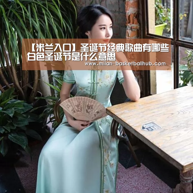 【米兰入口】圣诞节经典歌曲有哪些白色圣诞节是什么意思(图1) 米兰平台