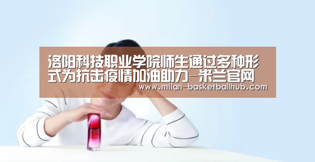 洛阳科技职业学院师生通过多种形式为抗击疫情加油助力-米兰官网(图1) 米兰平台