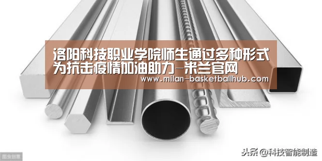 洛阳科技职业学院师生通过多种形式为抗击疫情加油助力-米兰官网(图2) 米兰官网