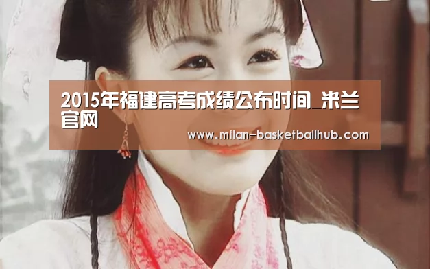 2015年福建高考成绩公布时间_米兰官网(图1) 米兰入口